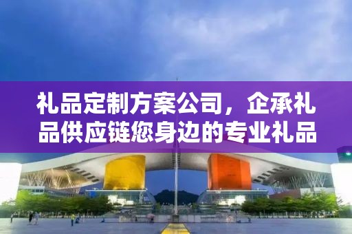 礼品定制方案公司，企承礼品供应链您身边的专业礼品定制公司